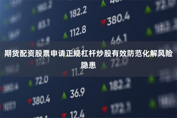 期货配资股票申请正规杠杆炒股有效防范化解风险隐患