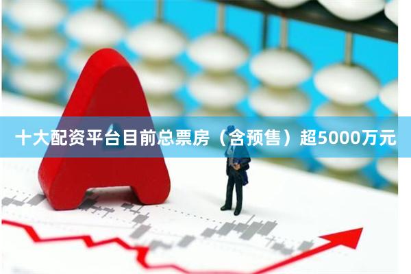 十大配资平台目前总票房(含预售)超5000万元