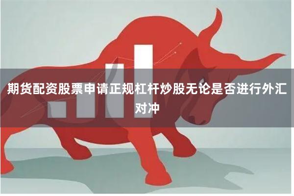 期货配资股票申请正规杠杆炒股无论是否进行外汇对冲