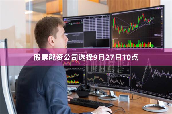 股票配资公司选择 9月27日10点