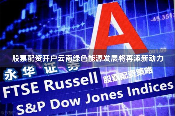 股票配资开户云南绿色能源发展将再添新动力