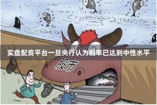 实盘配资平台一旦央行认为利率已达到中性水平