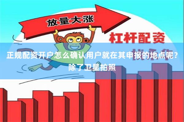 正规配资开户怎么确认用户就在其申报的地点呢？除了卫星拍照