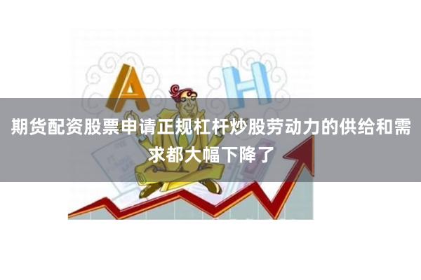 期货配资股票申请正规杠杆炒股劳动力的供给和需求都大幅下降了