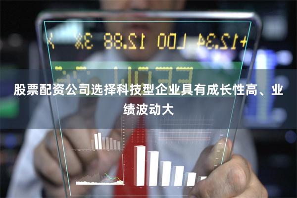 股票配资公司选择　　科技型企业具有成长性高、业绩波动大