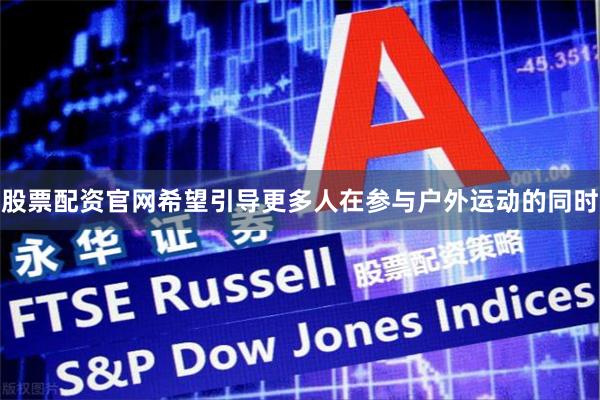 股票配资官网希望引导更多人在参与户外运动的同时