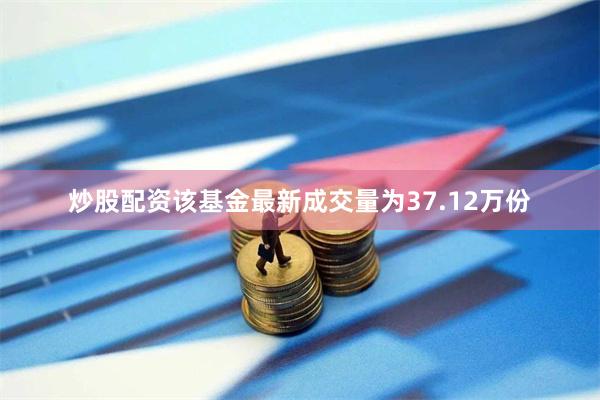 炒股配资该基金最新成交量为37.12万份
