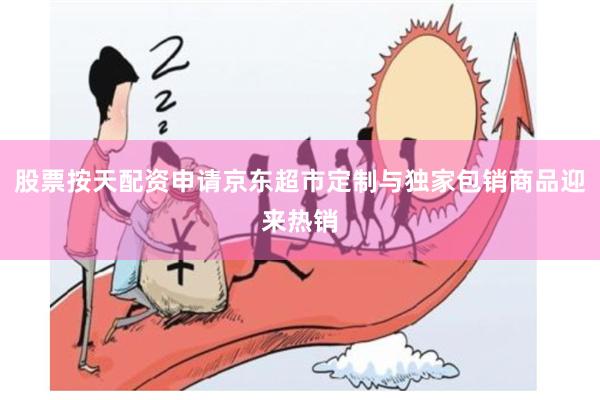 股票按天配资申请京东超市定制与独家包销商品迎来热销