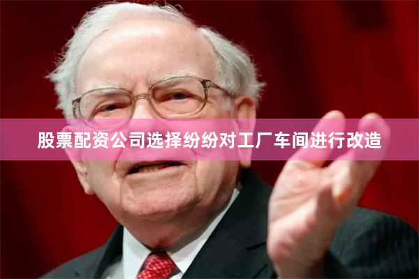 股票配资公司选择纷纷对工厂车间进行改造