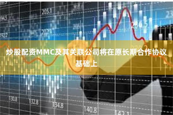 炒股配资MMC及其关联公司将在原长期合作协议基础上