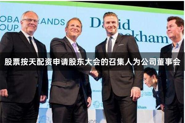 股票按天配资申请股东大会的召集人为公司董事会
