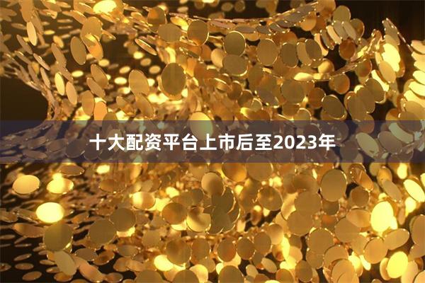 十大配资平台 上市后至2023年