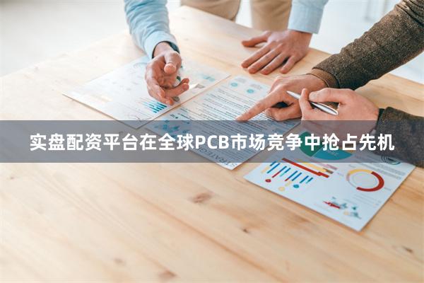 实盘配资平台在全球PCB市场竞争中抢占先机