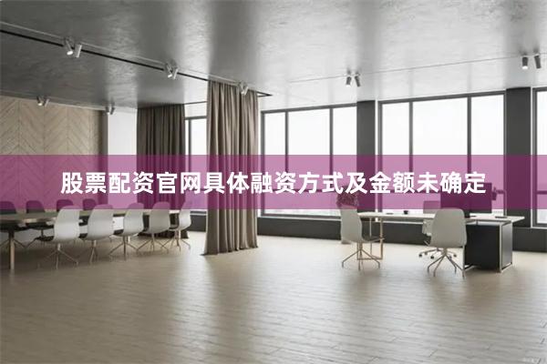 股票配资官网具体融资方式及金额未确定