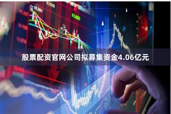 股票配资官网公司拟募集资金4.06亿元