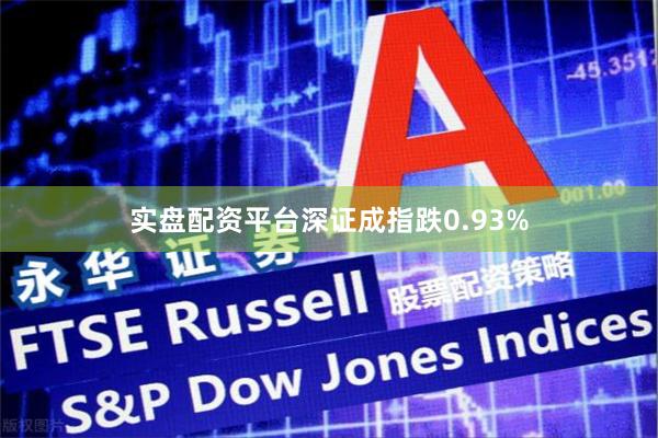 实盘配资平台深证成指跌0.93%